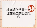 株洲期货从业资格证在哪里学怎么报名