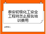 泰安初级化工安全工程师怎么报名培训费用