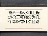 鸡西一级水利工程造价工程师分为几个等级有什么区别