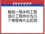 鹤岗一级水利工程造价工程师分为几个等级有什么区别