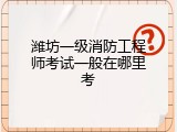 潍坊一级消防工程师考试一般在哪里考