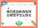 黄冈家庭教育指导在哪里学怎么报名