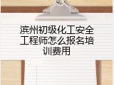 滨州初级化工安全工程师怎么报名培训费用