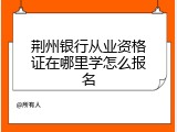 荆州银行从业资格证在哪里学怎么报名