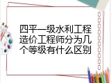 四平一级水利工程造价工程师分为几个等级有什么区别