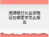 湘潭银行从业资格证在哪里学怎么报名