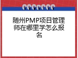 随州PMP项目管理师在哪里学怎么报名