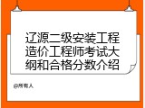 辽源二级安装工程造价工程师考试大纲和合格分数介绍