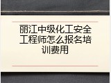 丽江中级化工安全工程师怎么报名培训费用