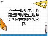 四平一级机电工程建造师附近正规培训机构有哪些怎么选