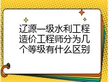 辽源一级水利工程造价工程师分为几个等级有什么区别