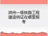 滨州一级铁路工程建造师证在哪里报考