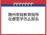 随州家庭教育指导在哪里学怎么报名