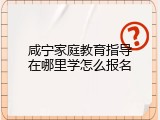 咸宁家庭教育指导在哪里学怎么报名