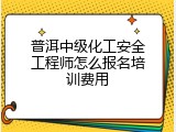 普洱中级化工安全工程师怎么报名培训费用