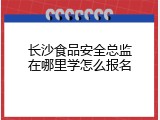 长沙食品安全总监在哪里学怎么报名