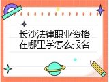 长沙法律职业资格在哪里学怎么报名