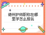 德州护师职称在哪里学怎么报名