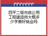 四平二级市政公用工程建造师大概多少学费好就业吗