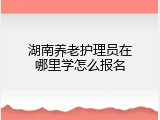 湖南养老护理员在哪里学怎么报名
