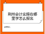 荆州会计实操在哪里学怎么报名