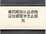黄冈期货从业资格证在哪里学怎么报名
