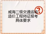 威海二级交通运输造价工程师证报考具体要求