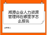 湘潭企业人力资源管理师在哪里学怎么报名