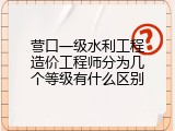 营口一级水利工程造价工程师分为几个等级有什么区别