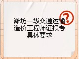 潍坊一级交通运输造价工程师证报考具体要求