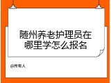 随州养老护理员在哪里学怎么报名