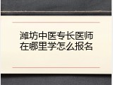 潍坊中医专长医师在哪里学怎么报名