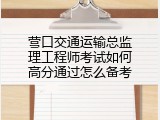 营口交通运输总监理工程师考试如何高分通过怎么备考