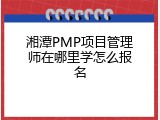 湘潭PMP项目管理师在哪里学怎么报名
