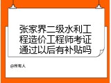 张家界二级水利工程造价工程师考证通过以后有补贴吗