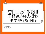 营口二级市政公用工程建造师大概多少学费好就业吗