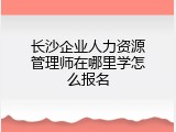 长沙企业人力资源管理师在哪里学怎么报名