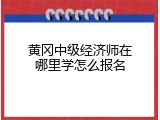 黄冈中级经济师在哪里学怎么报名