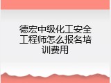德宏中级化工安全工程师怎么报名培训费用