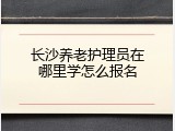 长沙养老护理员在哪里学怎么报名