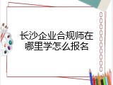长沙企业合规师在哪里学怎么报名