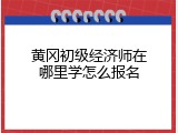 黄冈初级经济师在哪里学怎么报名