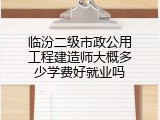 临汾二级市政公用工程建造师大概多少学费好就业吗
