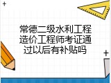 常德二级水利工程造价工程师考证通过以后有补贴吗