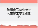 随州食品企业负责人在哪里学怎么报名