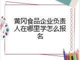 黄冈食品企业负责人在哪里学怎么报名