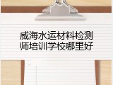 威海水运材料检测师培训学校哪里好