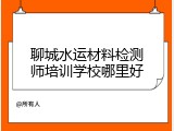 聊城水运材料检测师培训学校哪里好