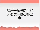 滨州一级消防工程师考试一般在哪里考