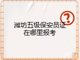 潍坊五级保安员证在哪里报考